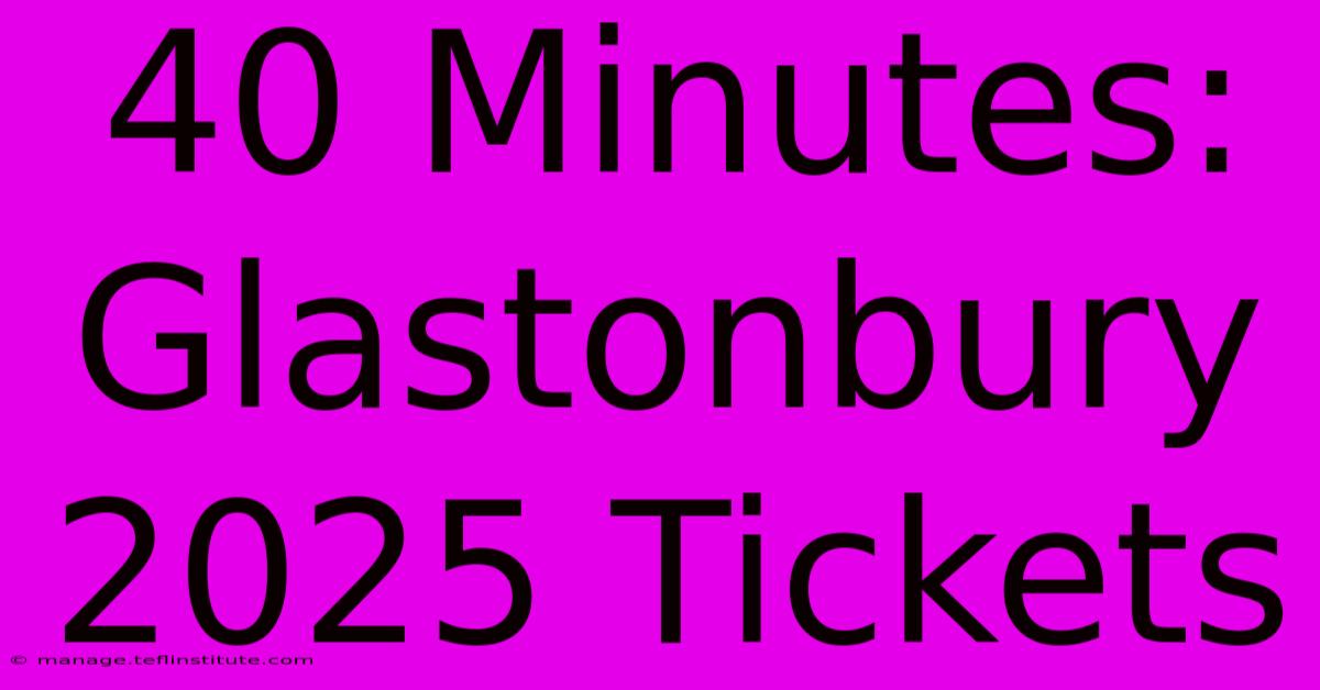 40 Minutes: Glastonbury 2025 Tickets