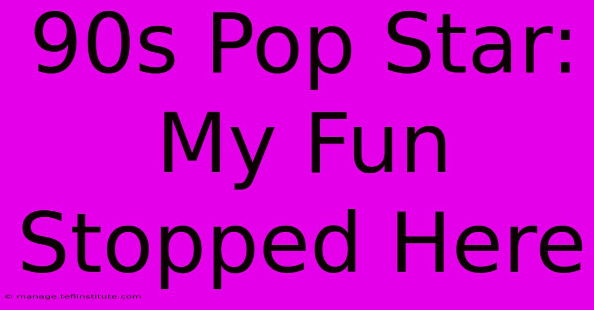 90s Pop Star: My Fun Stopped Here