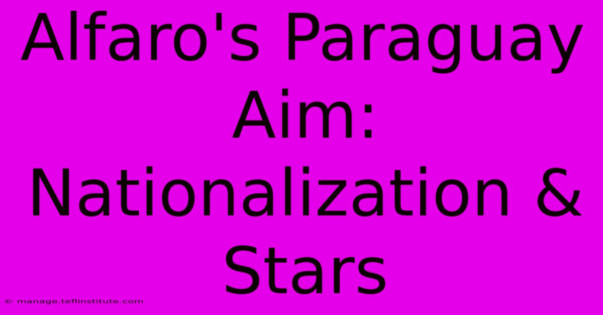 Alfaro's Paraguay Aim: Nationalization & Stars