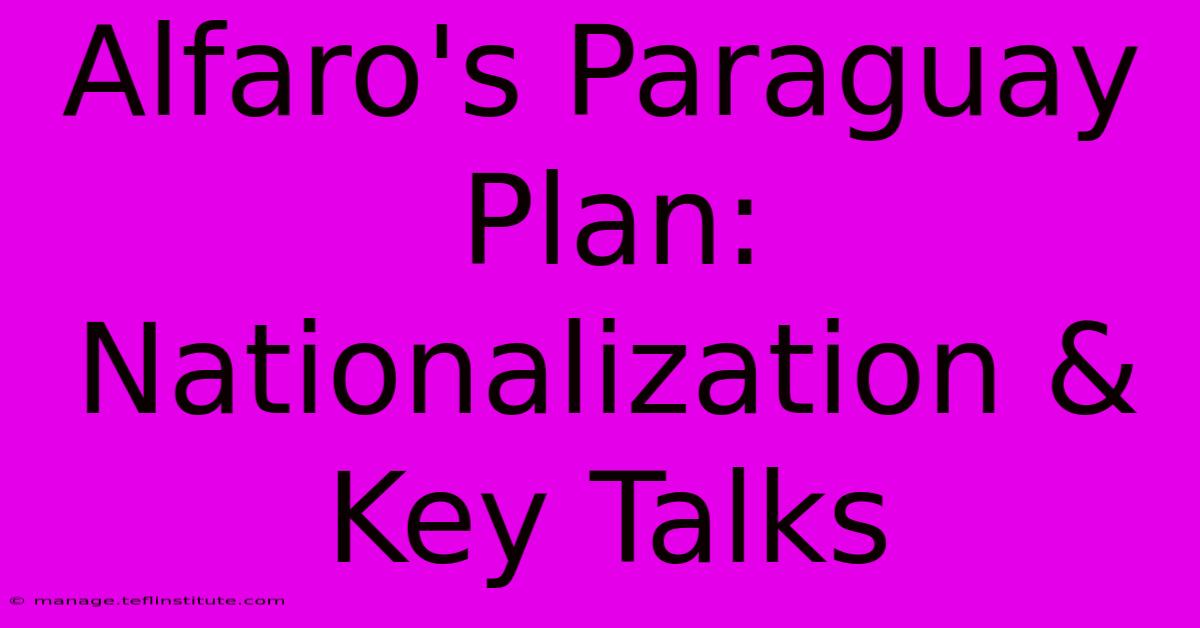 Alfaro's Paraguay Plan: Nationalization & Key Talks