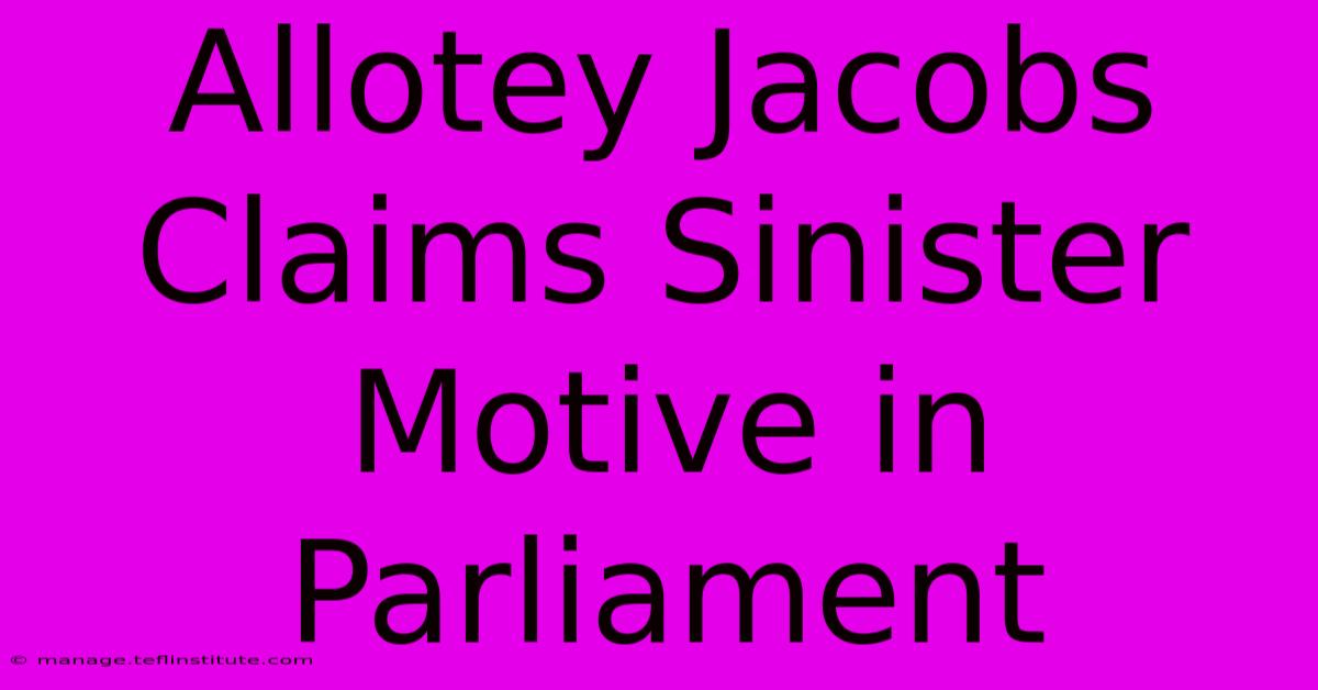 Allotey Jacobs Claims Sinister Motive In Parliament