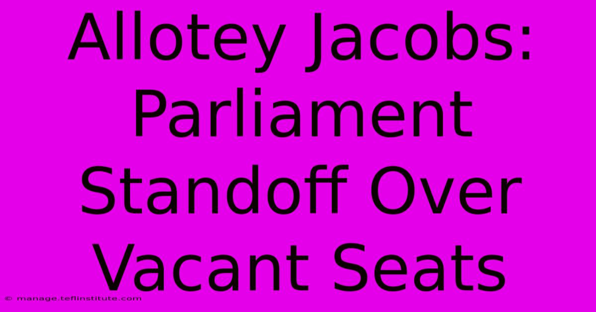 Allotey Jacobs: Parliament Standoff Over Vacant Seats