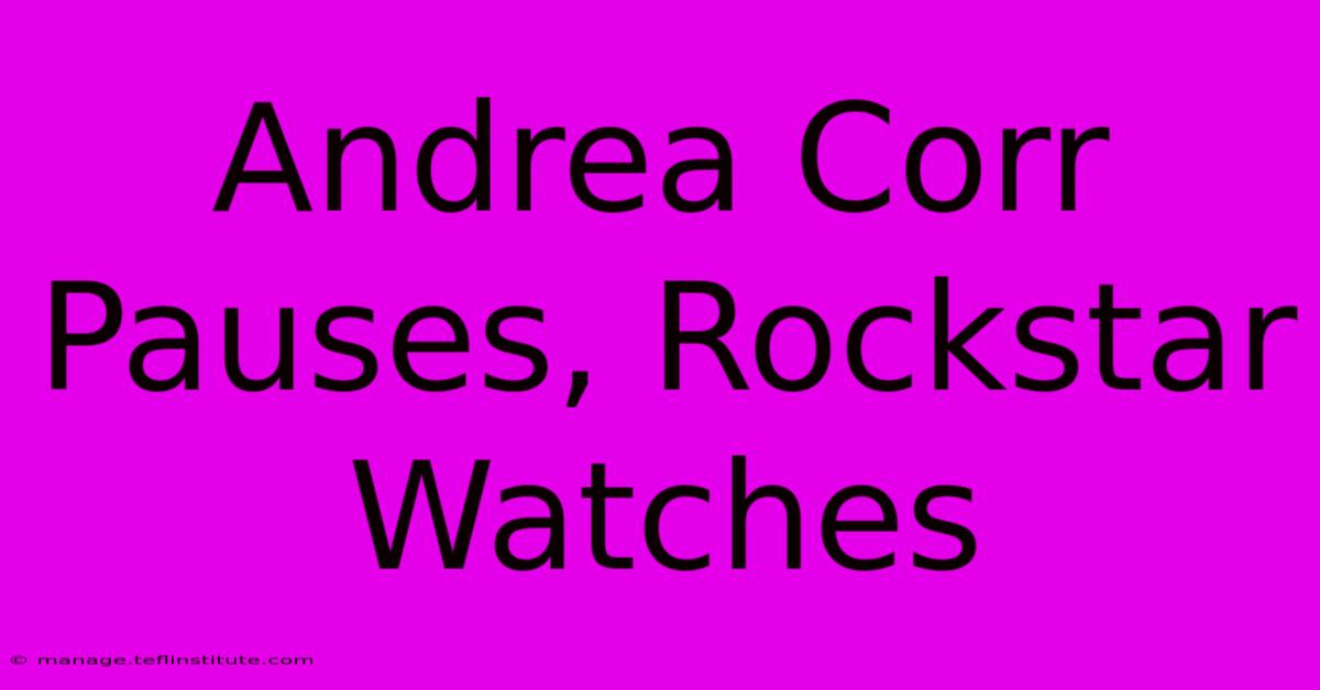 Andrea Corr Pauses, Rockstar Watches