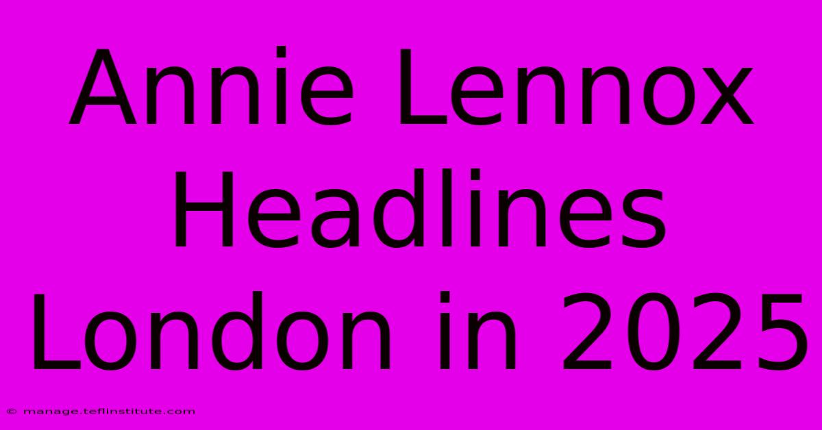 Annie Lennox Headlines London In 2025