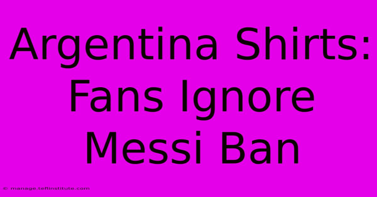 Argentina Shirts: Fans Ignore Messi Ban