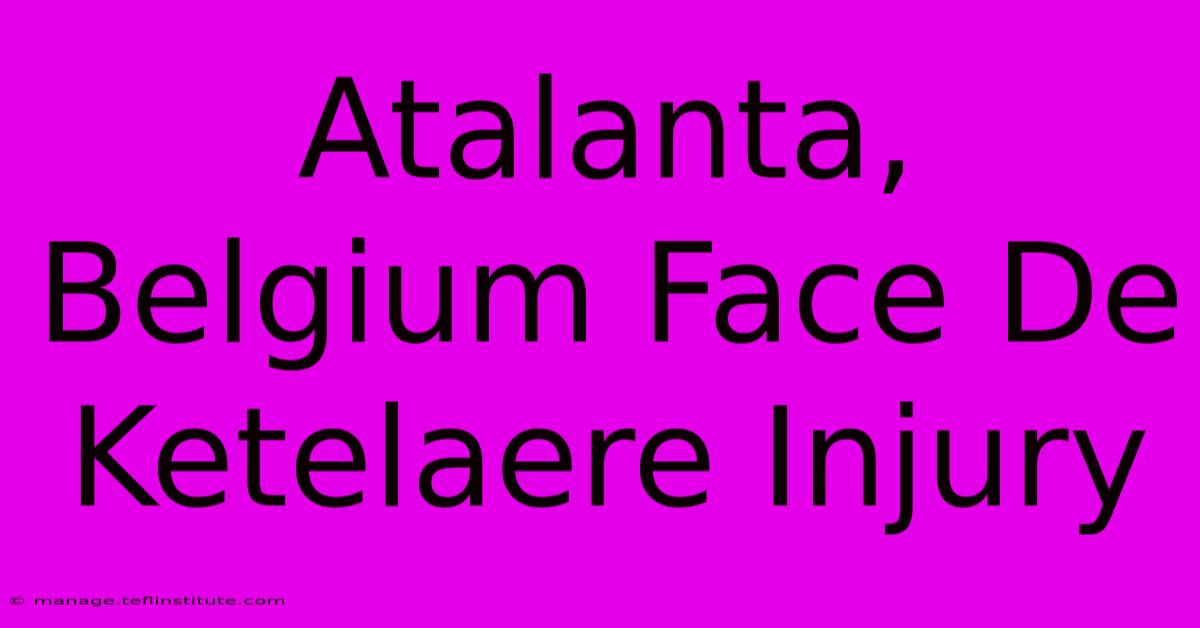 Atalanta, Belgium Face De Ketelaere Injury