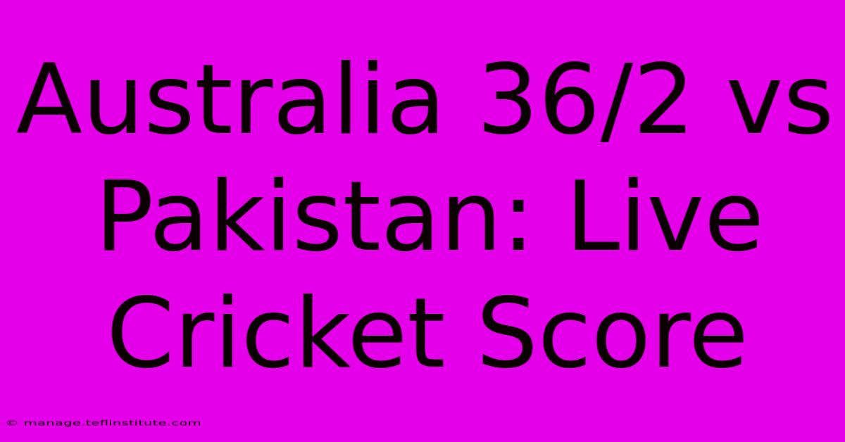 Australia 36/2 Vs Pakistan: Live Cricket Score 