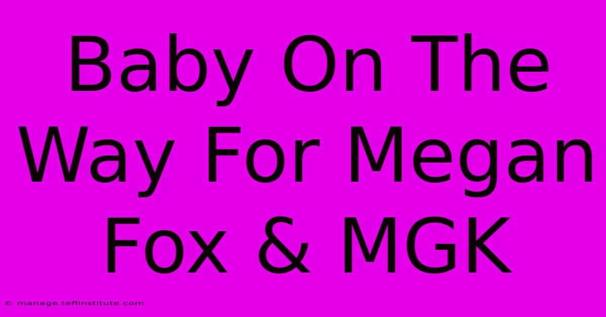 Baby On The Way For Megan Fox & MGK 