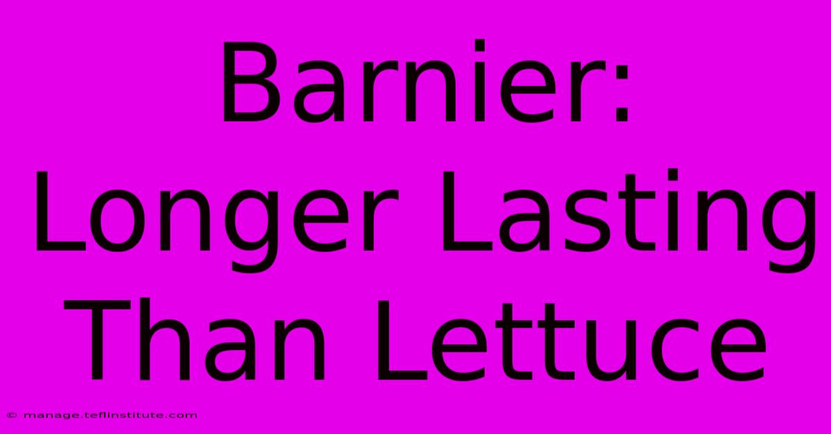 Barnier: Longer Lasting Than Lettuce