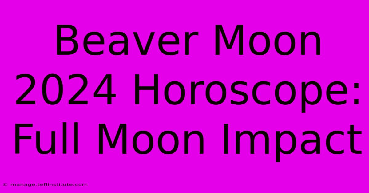 Beaver Moon 2024 Horoscope: Full Moon Impact