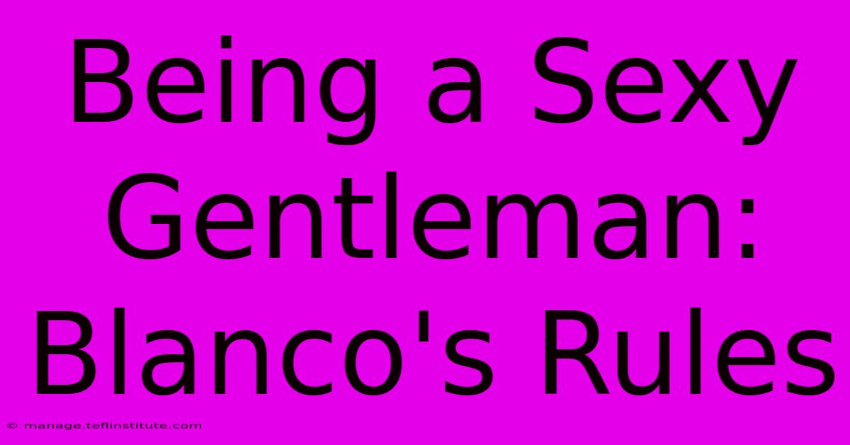 Being A Sexy Gentleman: Blanco's Rules 