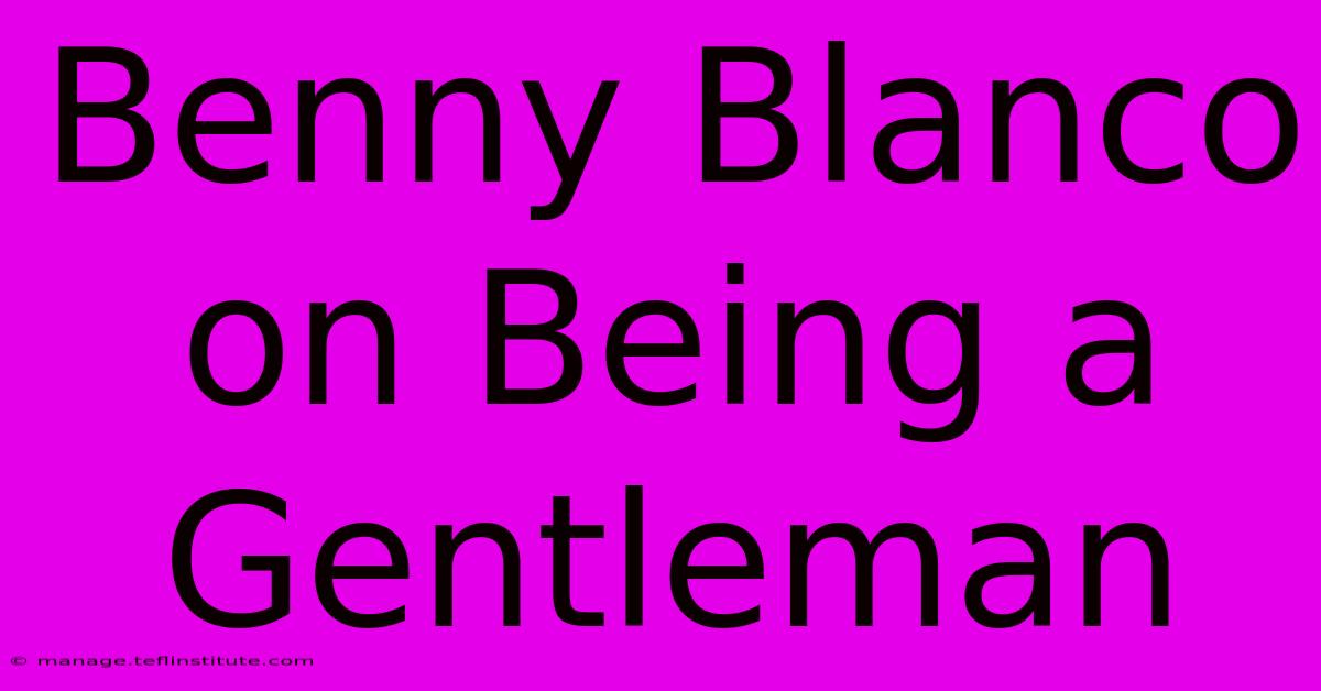 Benny Blanco On Being A Gentleman