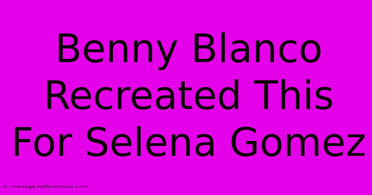 Benny Blanco Recreated This For Selena Gomez