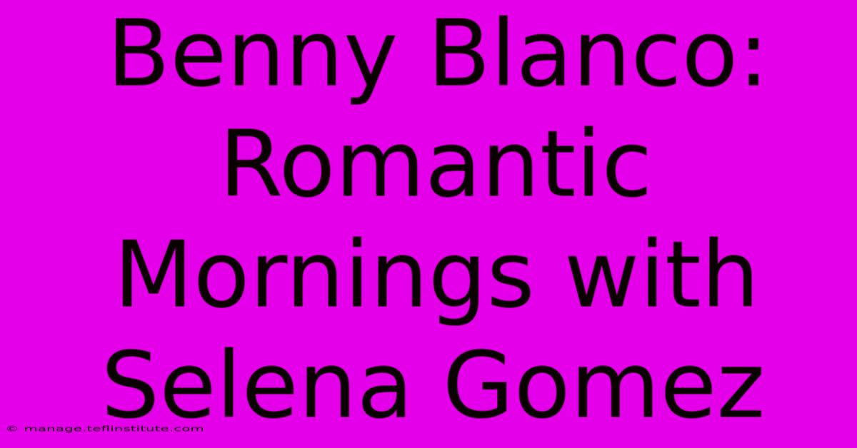 Benny Blanco: Romantic Mornings With Selena Gomez