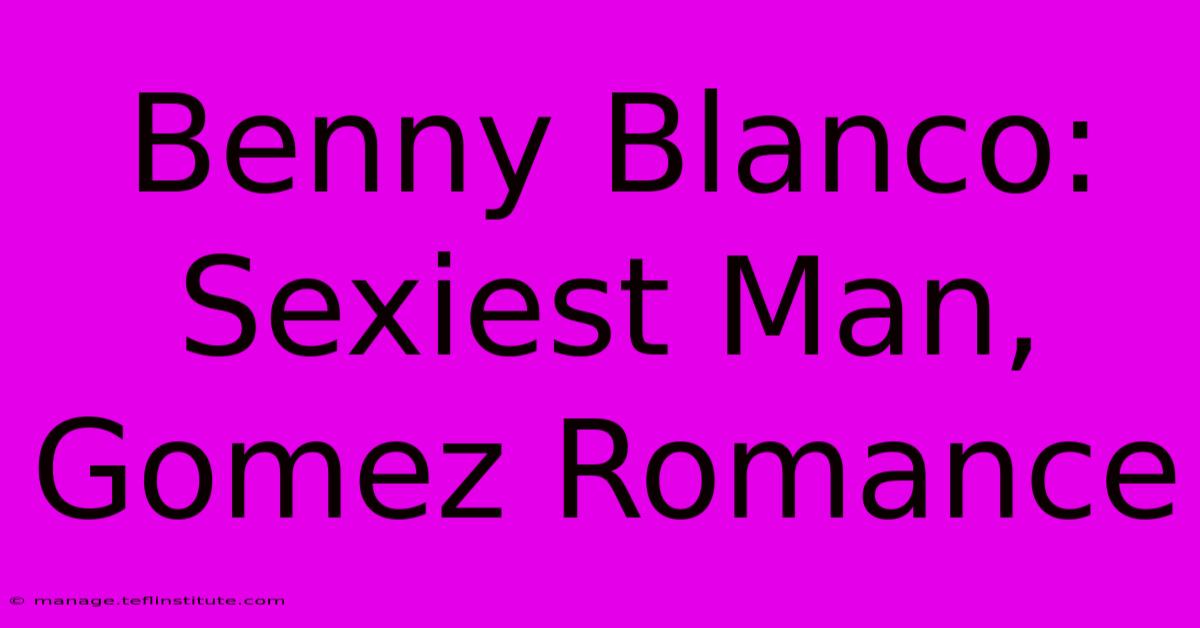 Benny Blanco: Sexiest Man, Gomez Romance 