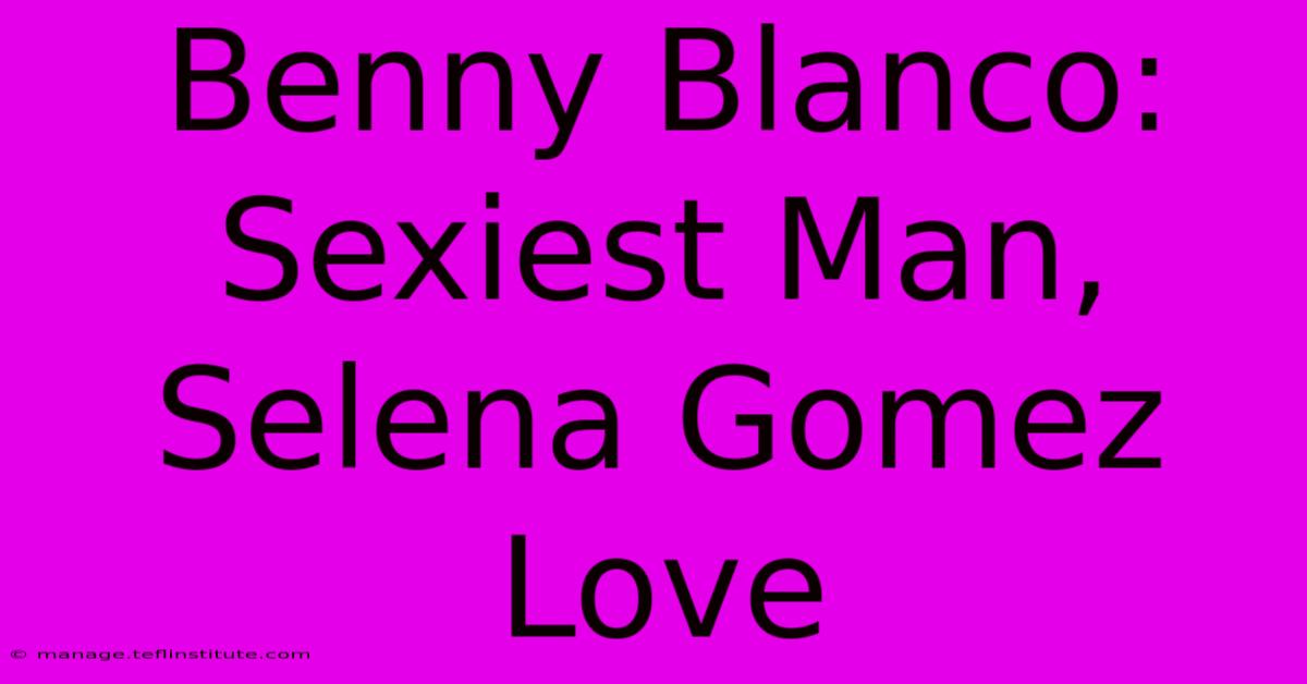 Benny Blanco: Sexiest Man, Selena Gomez Love