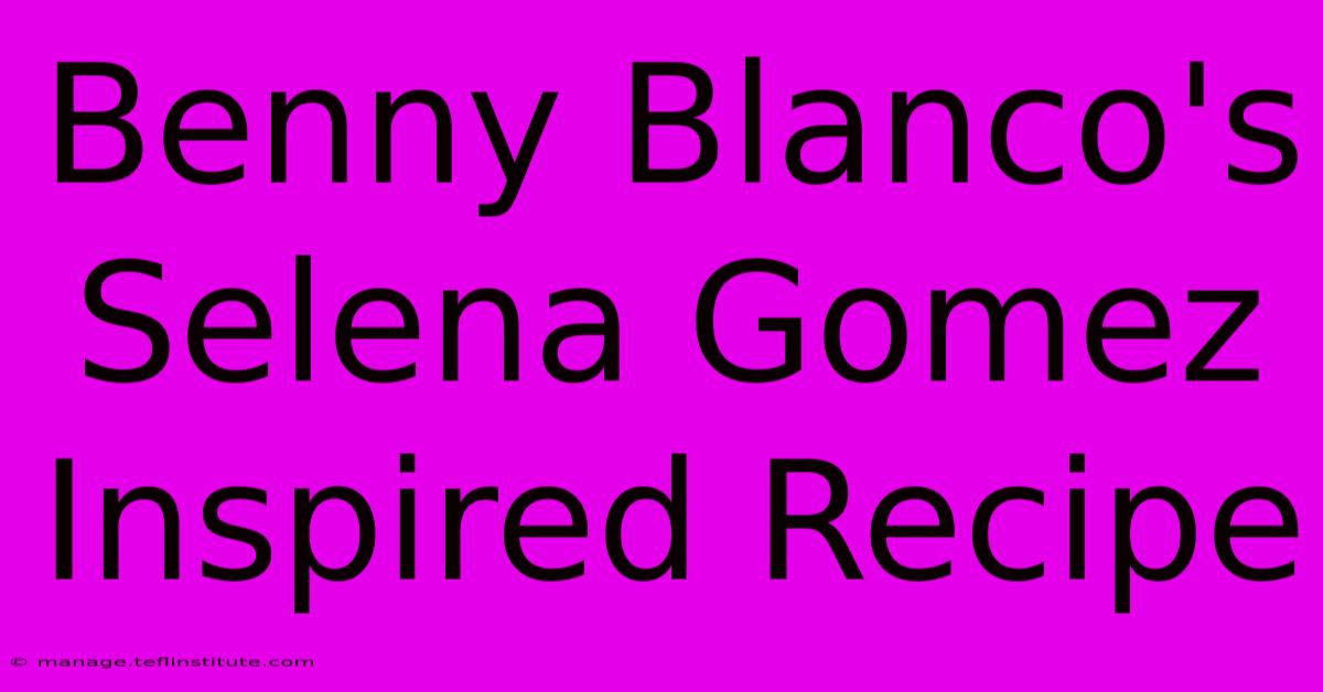 Benny Blanco's Selena Gomez Inspired Recipe