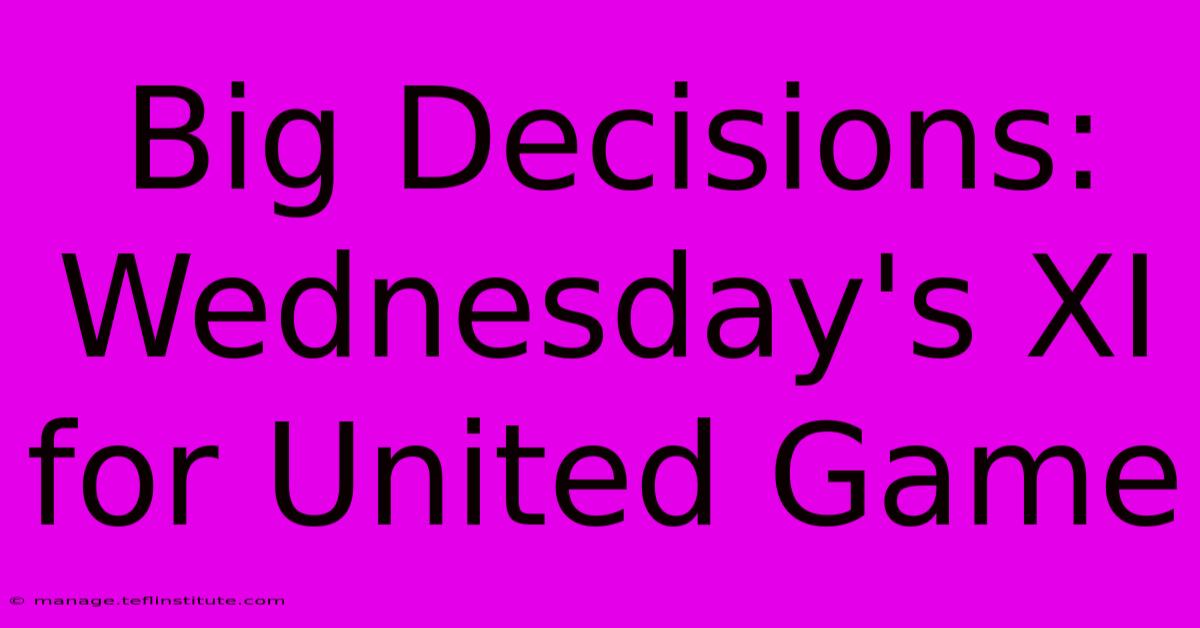 Big Decisions: Wednesday's XI For United Game