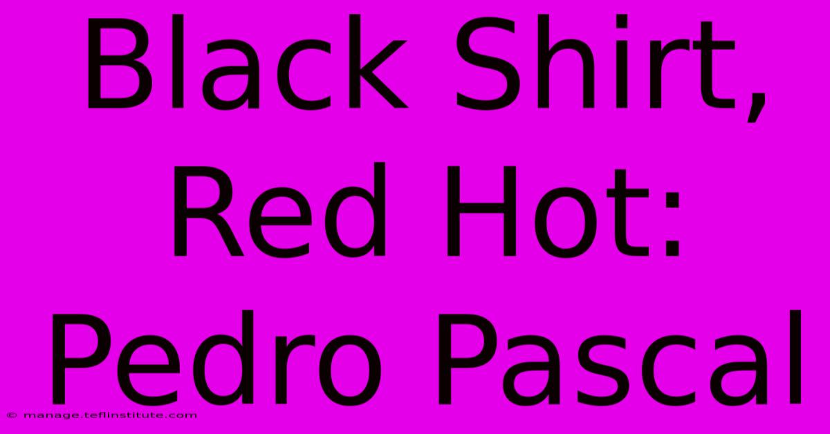 Black Shirt, Red Hot: Pedro Pascal