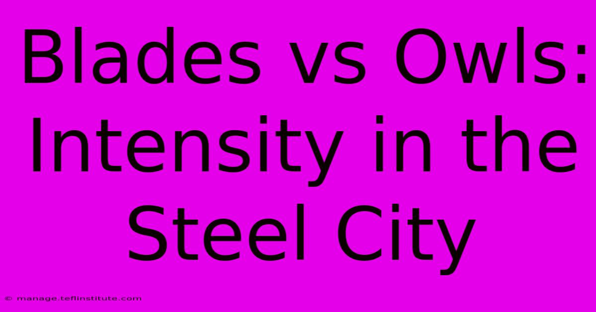 Blades Vs Owls: Intensity In The Steel City