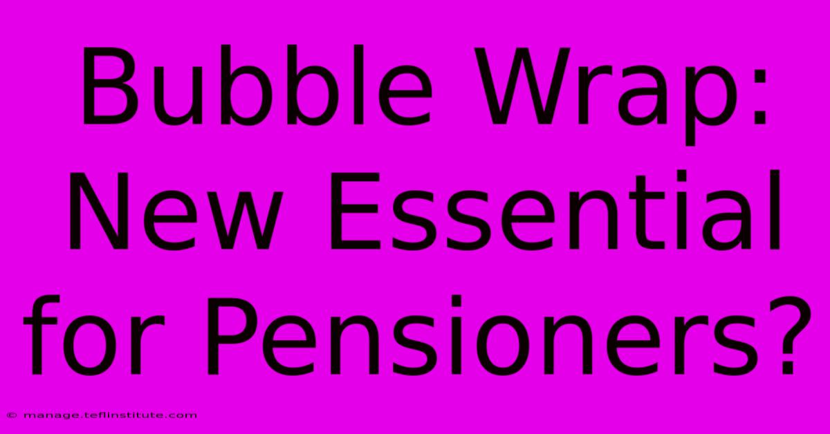 Bubble Wrap: New Essential For Pensioners?