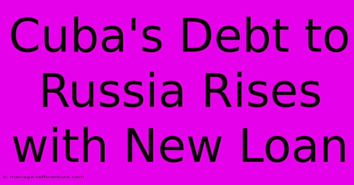 Cuba's Debt To Russia Rises With New Loan