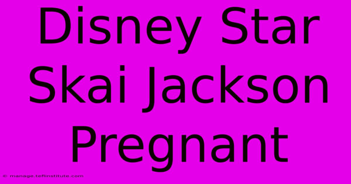 Disney Star Skai Jackson Pregnant