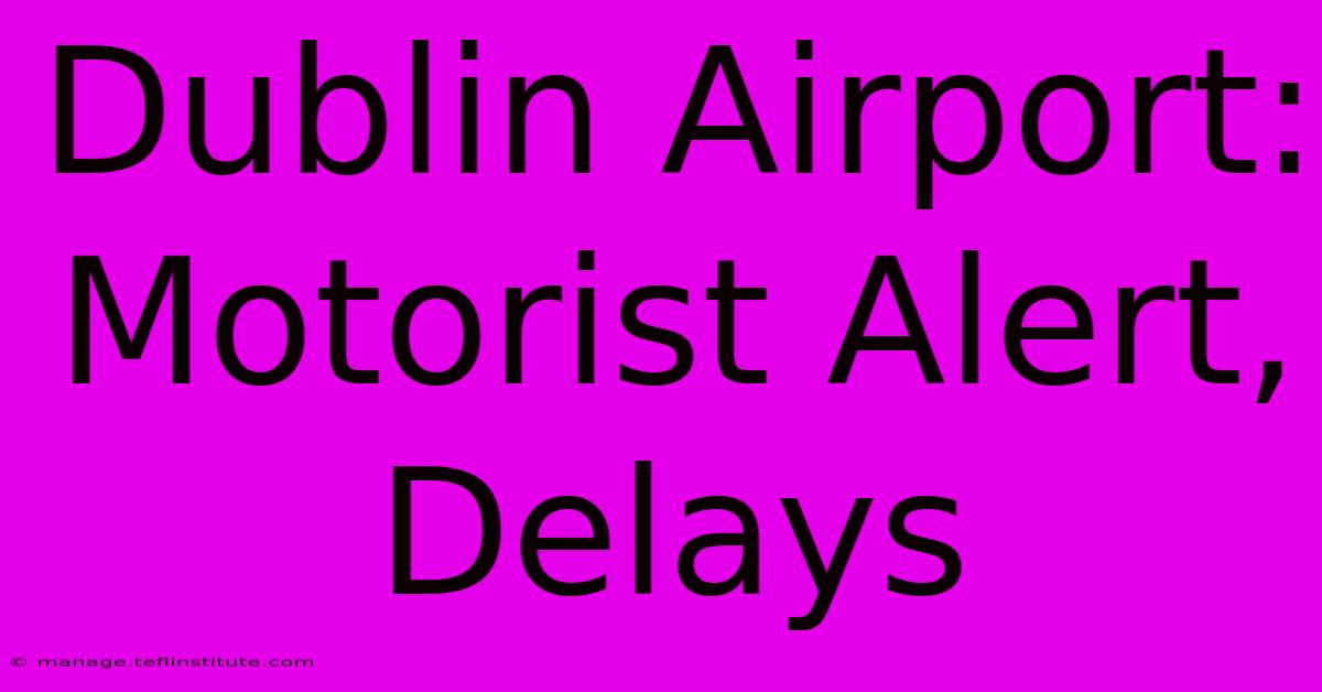 Dublin Airport: Motorist Alert, Delays