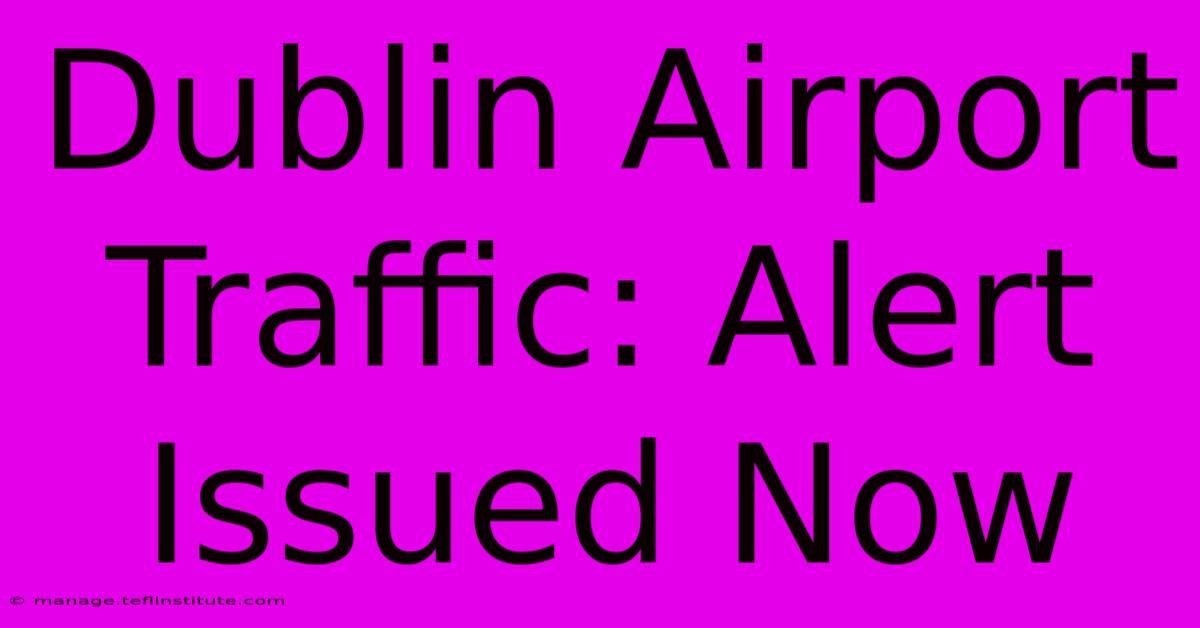 Dublin Airport Traffic: Alert Issued Now