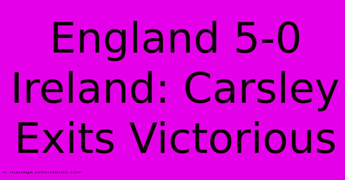 England 5-0 Ireland: Carsley Exits Victorious