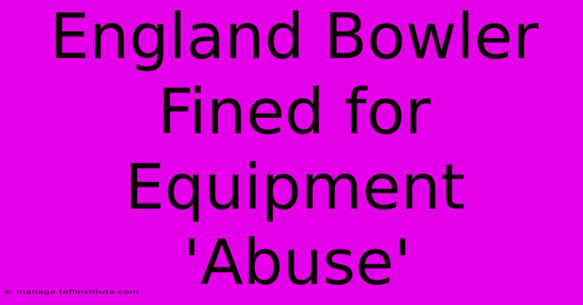 England Bowler Fined For Equipment 'Abuse' 