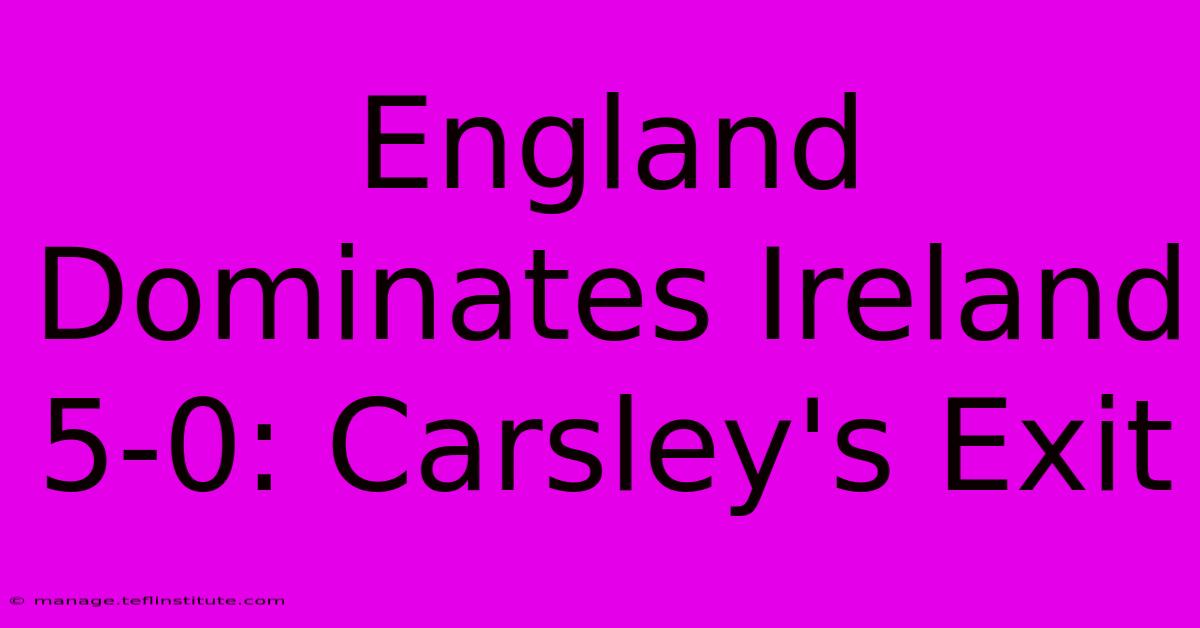 England Dominates Ireland 5-0: Carsley's Exit