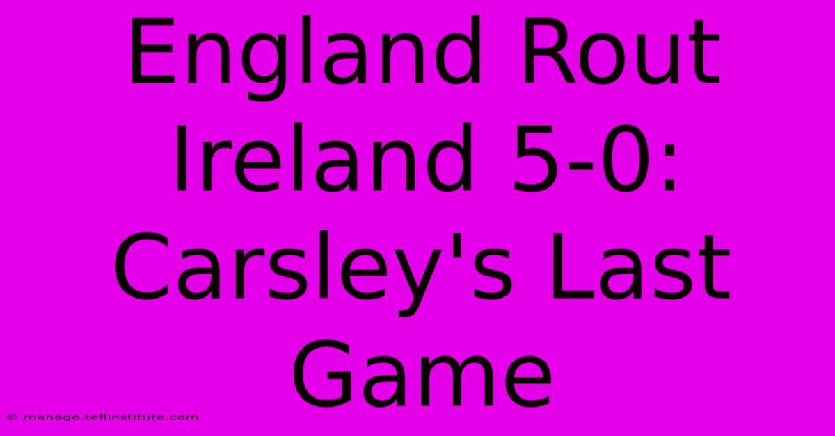 England Rout Ireland 5-0: Carsley's Last Game