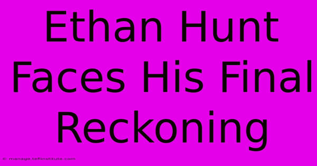 Ethan Hunt Faces His Final Reckoning 