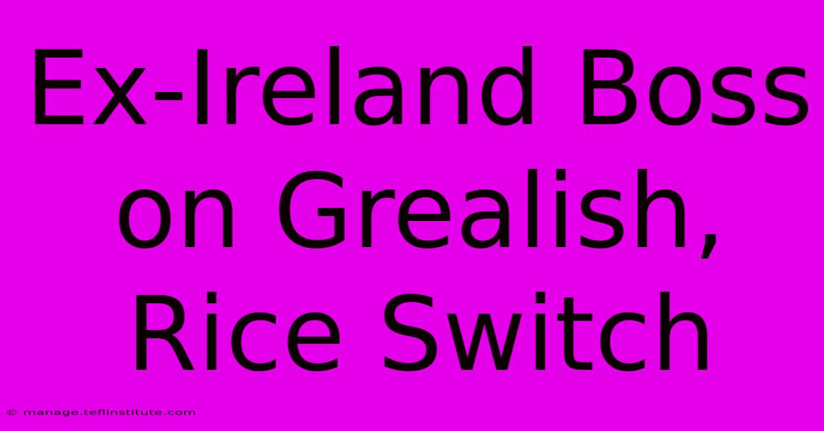 Ex-Ireland Boss On Grealish, Rice Switch