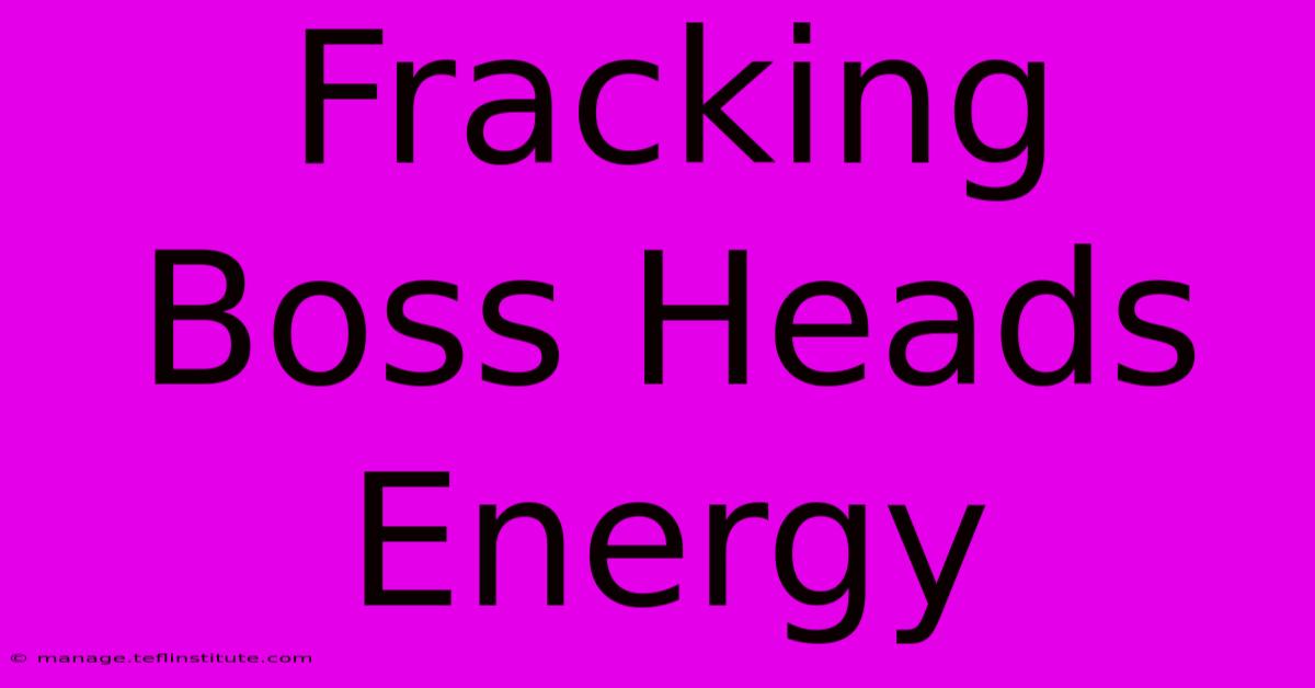 Fracking Boss Heads Energy