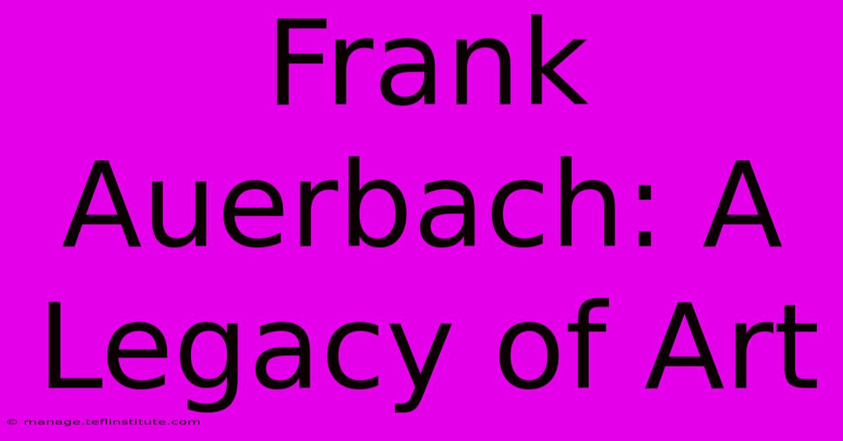 Frank Auerbach: A Legacy Of Art