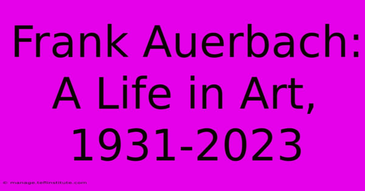 Frank Auerbach: A Life In Art, 1931-2023