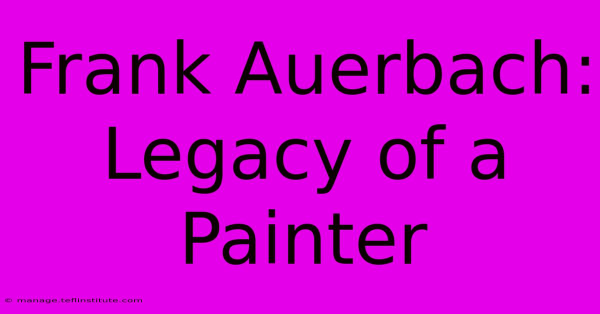 Frank Auerbach: Legacy Of A Painter