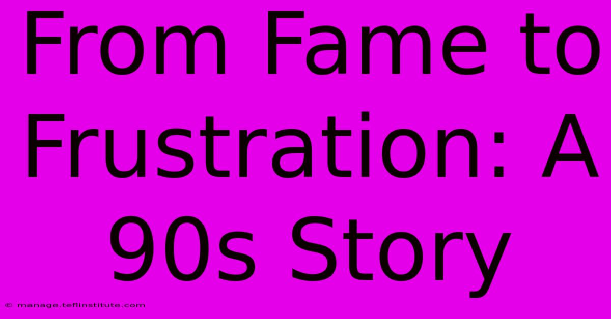 From Fame To Frustration: A 90s Story