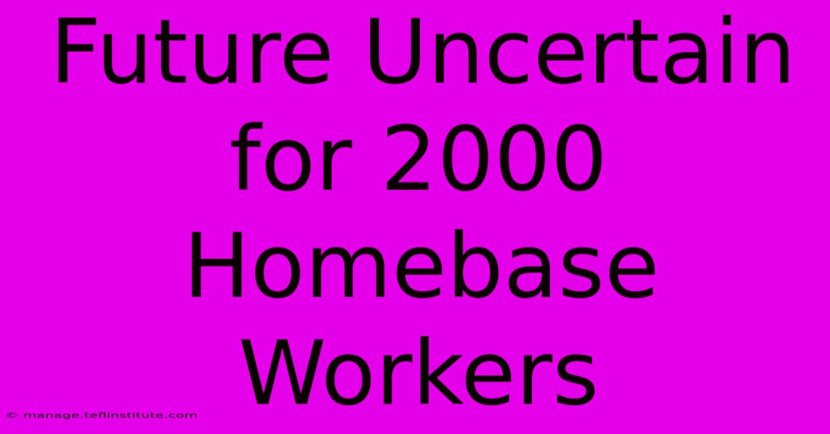 Future Uncertain For 2000 Homebase Workers 