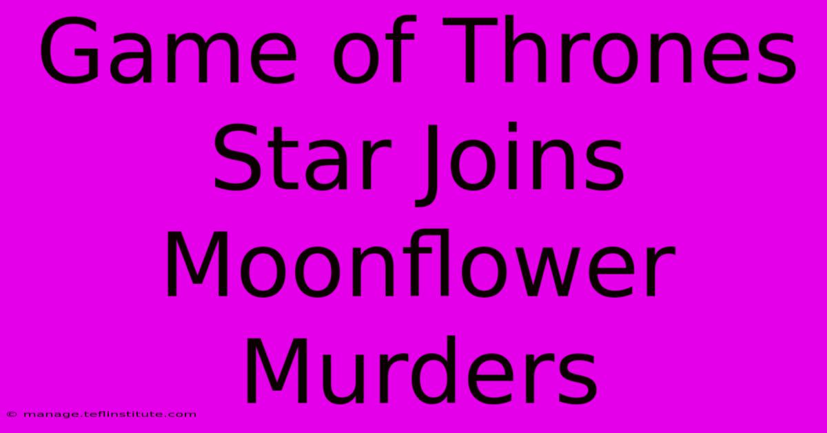 Game Of Thrones Star Joins Moonflower Murders