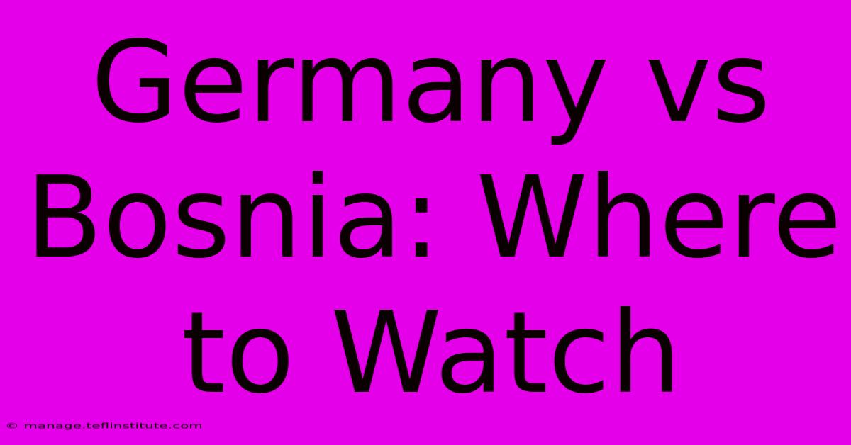 Germany Vs Bosnia: Where To Watch