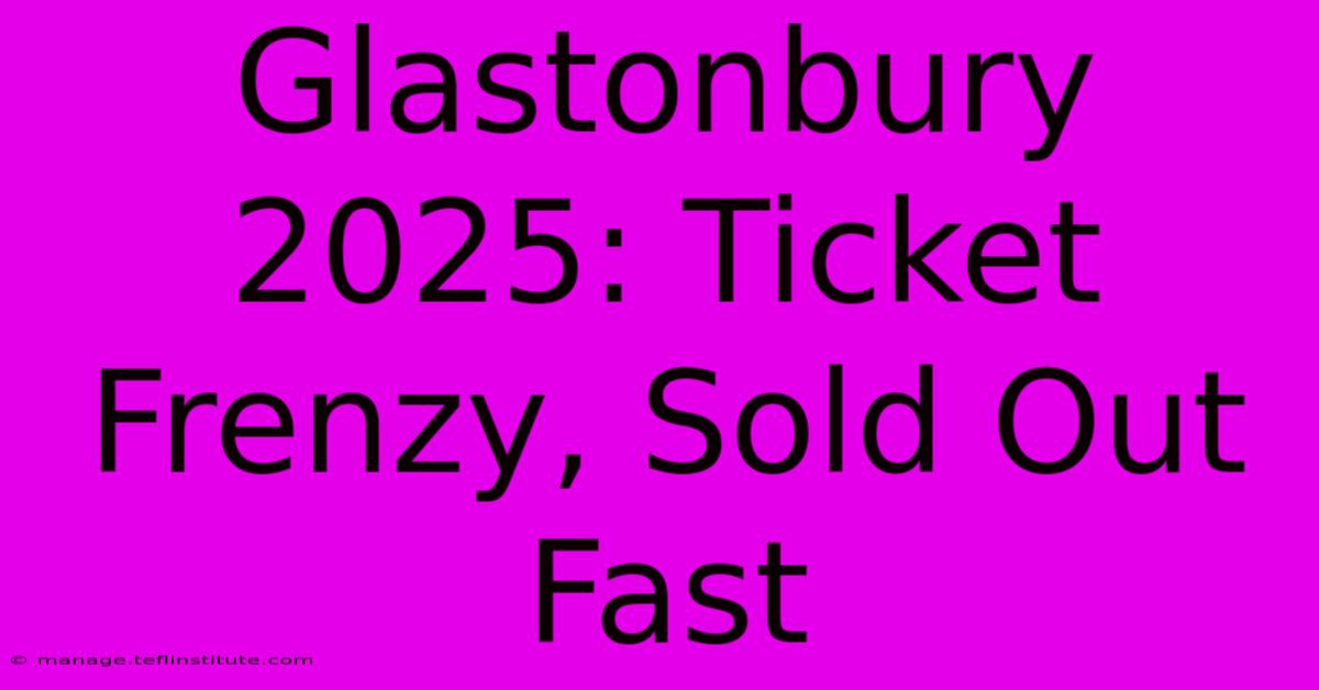 Glastonbury 2025: Ticket Frenzy, Sold Out Fast