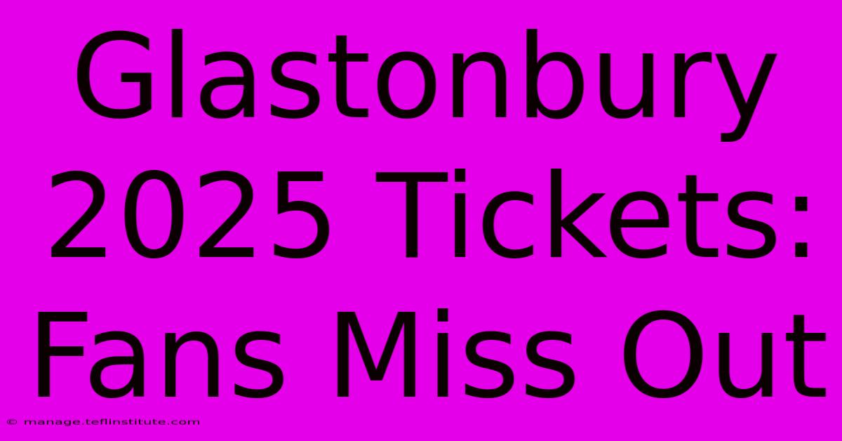 Glastonbury 2025 Tickets: Fans Miss Out