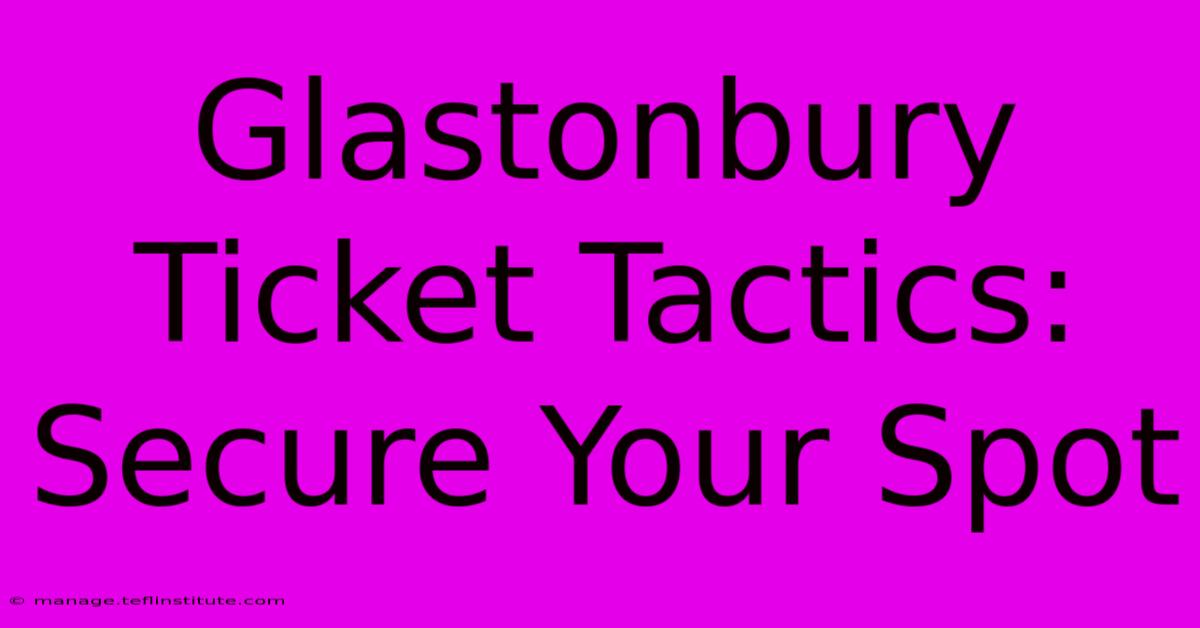 Glastonbury Ticket Tactics: Secure Your Spot