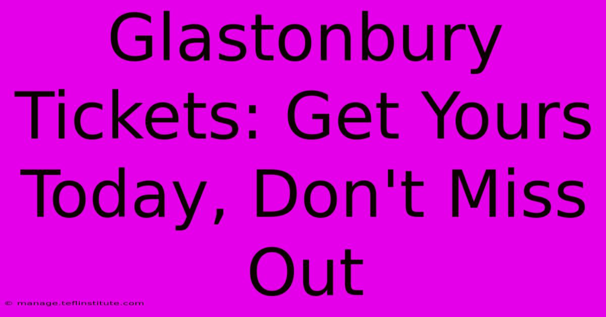 Glastonbury Tickets: Get Yours Today, Don't Miss Out 