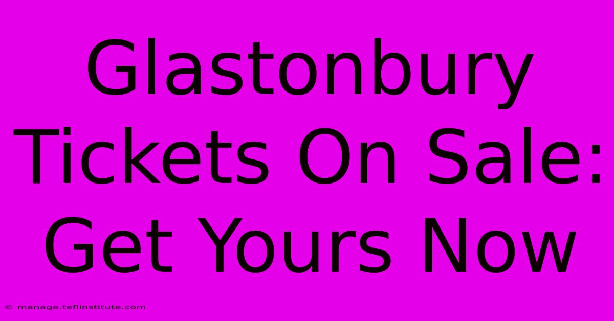 Glastonbury Tickets On Sale: Get Yours Now