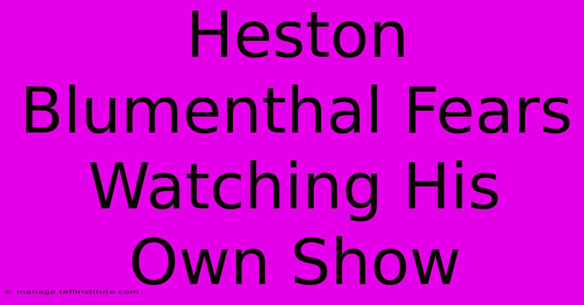 Heston Blumenthal Fears Watching His Own Show