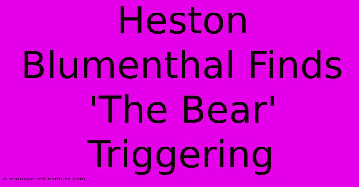 Heston Blumenthal Finds 'The Bear' Triggering